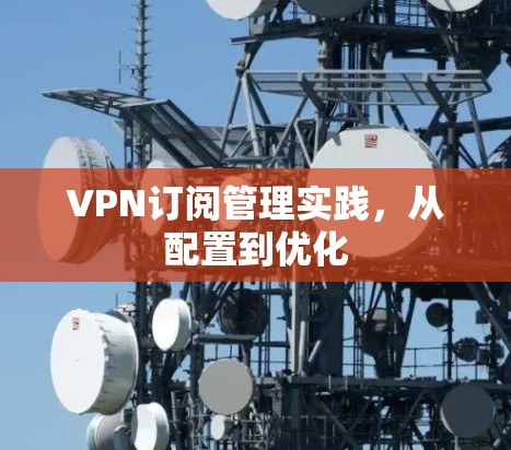 VPN订阅管理实践,从配置到优化 VPN订阅管理实践,从配置到优化