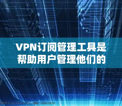 VPN订阅管理工具是帮助用户管理他们的VPN订阅的工具,它们提供功能如广告过滤、服务管理、高级配置等。以下是针对用户的问题的总结和建议 VPN订阅管理工具是帮助用户管理他们的VPN订阅的工具,它们提供功能如广告过滤、服务管理、高级配置等。以下是针对用户的问题的总结和建议