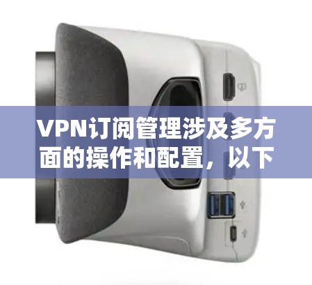 VPN订阅管理涉及多方面的操作和配置,以下是一些关键步骤和注意事项 VPN订阅管理涉及多方面的操作和配置,以下是一些关键步骤和注意事项