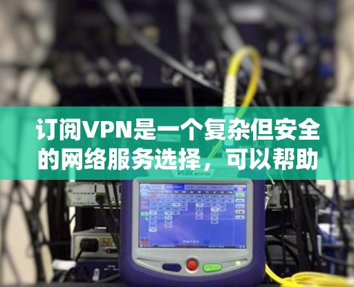 订阅VPN是一个复杂但安全的网络服务选择,可以帮助你保护自己免受网络诈骗和侵权的风险。以下是一个结构化的步骤指南,帮助你系统地学习如何订阅VPN 订阅VPN是一个复杂但安全的网络服务选择,可以帮助你保护自己免受网络诈骗和侵权的风险。以下是一个结构化的步骤指南,帮助你系统地学习如何订阅VPN