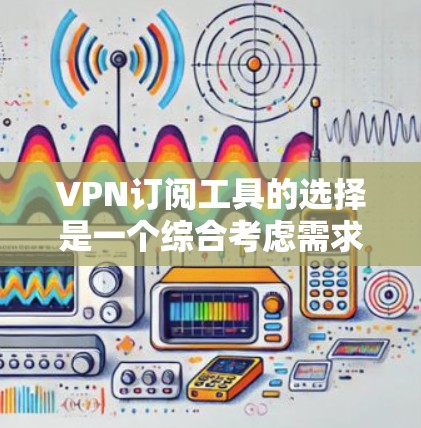 VPN订阅工具的选择是一个综合考虑需求、预算和安全性的过程。以下是基于上述思考过程的总结 VPN订阅工具的选择是一个综合考虑需求、预算和安全性的过程。以下是基于上述思考过程的总结