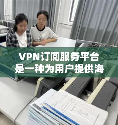 VPN订阅服务平台是一种为用户提供海外VPN服务的平台,通常以订阅、试用或购买的方式提供服务。以下是关于VPN订阅服务平台的一些关键点和推荐 VPN订阅服务平台是一种为用户提供海外VPN服务的平台,通常以订阅、试用或购买的方式提供服务。以下是关于VPN订阅服务平台的一些关键点和推荐