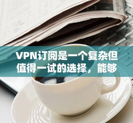 VPN订阅是一个复杂但值得一试的选择,能够帮助用户更好地访问全球网络。以下是选择VPN的综合建议,帮助您做出明智的选择 VPN订阅是一个复杂但值得一试的选择,能够帮助用户更好地访问全球网络。以下是选择VPN的综合建议,帮助您做出明智的选择