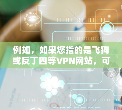 例如,如果您指的是飞狗或反丁四等VPN网站,可以提供链接或服务类型,以便您可以参考 例如,如果您指的是飞狗或反丁四等VPN网站,可以提供链接或服务类型,以便您可以参考