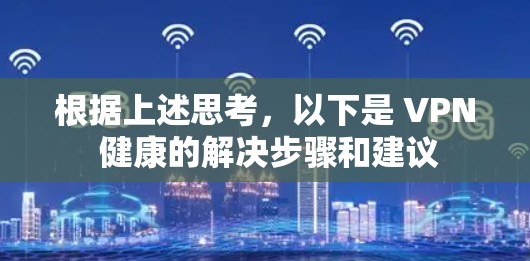 根据上述思考,以下是 VPN 健康的解决步骤和建议 根据上述思考,以下是 VPN 健康的解决步骤和建议