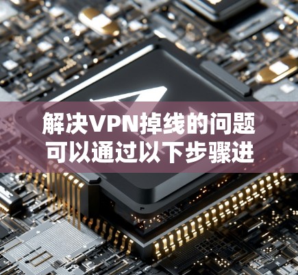 解决VPN掉线的问题可以通过以下步骤进行 解决VPN掉线的问题可以通过以下步骤进行