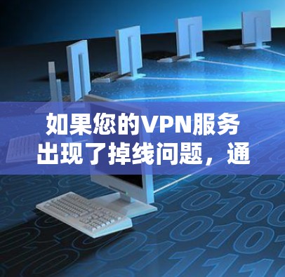 如果您的VPN服务出现了掉线问题,通常有以下几种可能的原因和解决方法 如果您的VPN服务出现了掉线问题,通常有以下几种可能的原因和解决方法