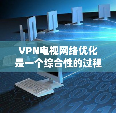 VPN电视网络优化是一个综合性的过程，旨在提升VPN的性能、稳定性以及带宽利用率，从而更好地连接国内用户和国外观众。以下是一个系统化的优化方案，涵盖多个关键方面