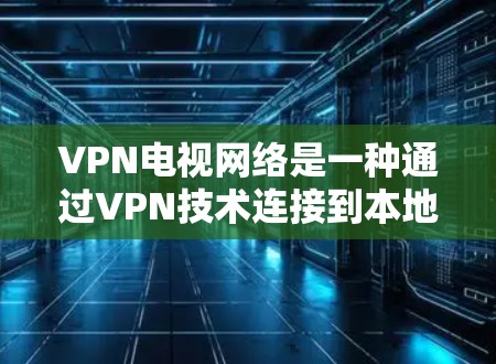 VPN电视网络是一种通过VPN技术连接到本地网络来观看本地内容的网络服务。以下是关于VPN电视网络连接的详细信息