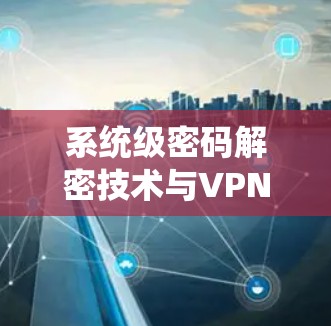 系统级密码解密技术与VPN电视技术的融合研究 系统级密码解密技术与VPN电视技术的融合研究