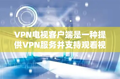 VPN电视客户端是一种提供VPN服务并支持观看视频内容的终端设备。以下是使用VPN电视客户端的步骤和注意事项
