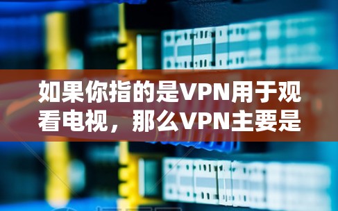 如果你指的是VPN用于观看电视，那么VPN主要是通过连接到其他国家的互联网来实现的。例如，你可以通过VPN连接到美国的互联网，然后访问美国的电视节目或电影。以下是关于VPN用于观看电视的一些关键点
