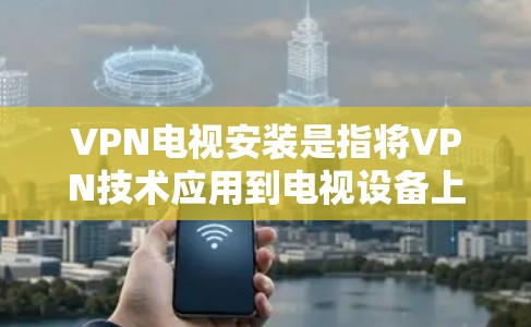 VPN电视安装是指将VPN技术应用到电视设备上,通过VPN连接到互联网,从而实现对电视节目内容的远程观看或加密传输。以下是关于VPN电视安装的一些基本信息和步骤 VPN电视安装是指将VPN技术应用到电视设备上,通过VPN连接到互联网,从而实现对电视节目内容的远程观看或加密传输。以下是关于VPN电视安装的一些基本信息和步骤