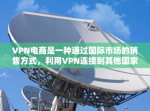 VPN电商是一种通过国际市场的销售方式,利用VPN连接到其他国家的市场。以下是针对VPN电商运营的详细分析 VPN电商是一种通过国际市场的销售方式,利用VPN连接到其他国家的市场。以下是针对VPN电商运营的详细分析