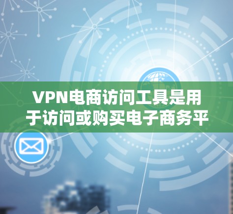 VPN电商访问工具是用于访问或购买电子商务平台时通过VPN连接的工具。以下是一些常见的VPN电商访问工具及其使用方法