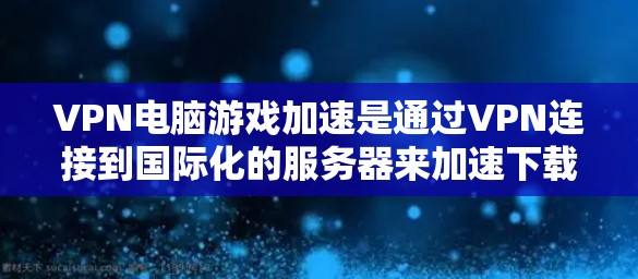 VPN电脑游戏加速是通过VPN连接到国际化的服务器来加速下载和加载游戏资源的一种方式。以下是关于VPN加速的详细分析 VPN电脑游戏加速是通过VPN连接到国际化的服务器来加速下载和加载游戏资源的一种方式。以下是关于VPN加速的详细分析