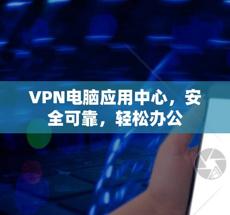 VPN电脑应用中心，安全可靠，轻松办公