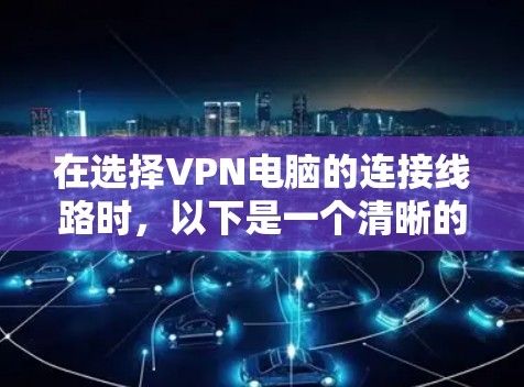 在选择VPN电脑的连接线路时,以下是一个清晰的步骤和建议 在选择VPN电脑的连接线路时,以下是一个清晰的步骤和建议