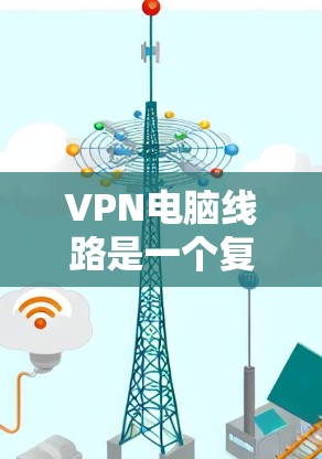 VPN电脑线路是一个复杂但重要的网络加密技术,旨在保护用户的数据和隐私。以下是关于VPN电脑线路的详细指南 VPN电脑线路是一个复杂但重要的网络加密技术,旨在保护用户的数据和隐私。以下是关于VPN电脑线路的详细指南