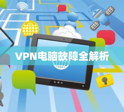 VPN电脑故障全解析 VPN电脑故障全解析