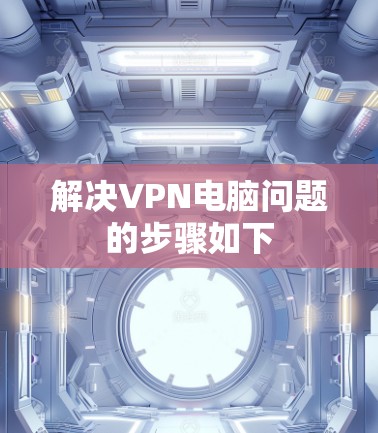 解决VPN电脑问题的步骤如下