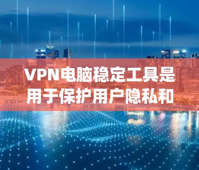 VPN电脑稳定工具是用于保护用户隐私和安全的软件，主要包括防火墙、网络过滤器、加密软件、parental control软件和防火墙配置工具等。以下是对这些工具的详细介绍和使用指南