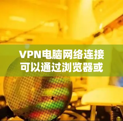 VPN电脑网络连接可以通过浏览器或VPN软件轻松实现，以下是一些基本步骤