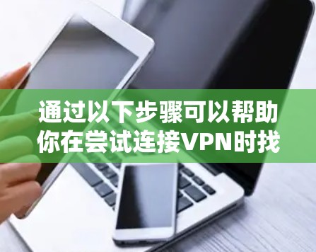 通过以下步骤可以帮助你在尝试连接VPN时找到解决方法 通过以下步骤可以帮助你在尝试连接VPN时找到解决方法