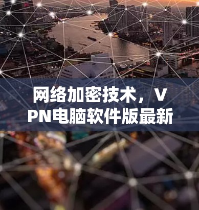 网络加密技术,VPN电脑软件版最新版本 网络加密技术,VPN电脑软件版最新版本