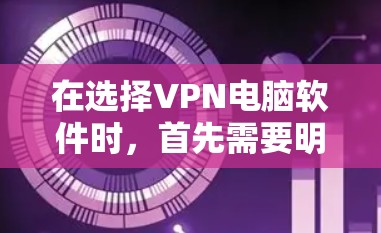 在选择VPN电脑软件时，首先需要明确自己的网络环境和设备类型。以下是一些综合考虑的因素和推荐的 VPN 软件