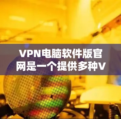 VPN电脑软件版官网是一个提供多种VPN服务的软件平台，允许用户访问不相关的网站。以下是一些可靠来源和建议