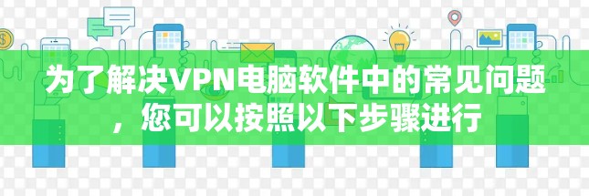 为了解决VPN电脑软件中的常见问题,您可以按照以下步骤进行 为了解决VPN电脑软件中的常见问题,您可以按照以下步骤进行
