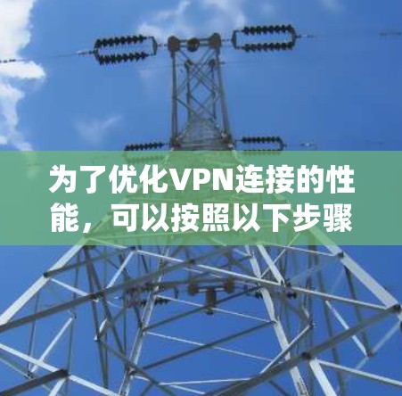 为了优化VPN连接的性能,可以按照以下步骤进行系统性地调整 为了优化VPN连接的性能,可以按照以下步骤进行系统性地调整