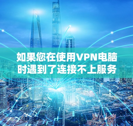 如果您在使用VPN电脑时遇到了连接不上服务器的问题，以下是一些常见解决方案，您可以根据具体情况调整