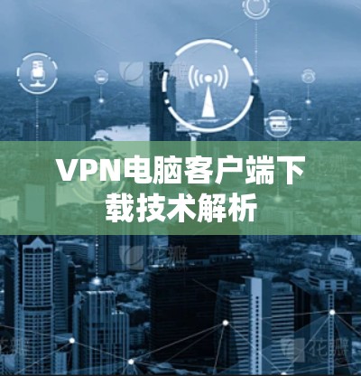 VPN电脑客户端下载技术解析