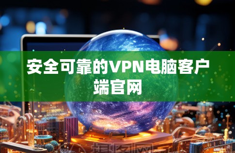 安全可靠的VPN电脑客户端官网 安全可靠的VPN电脑客户端官网