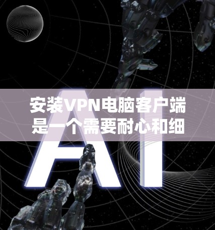 安装VPN电脑客户端是一个需要耐心和细心的过程,以下是一些步骤和建议,帮助你顺利完成安装 安装VPN电脑客户端是一个需要耐心和细心的过程,以下是一些步骤和建议,帮助你顺利完成安装