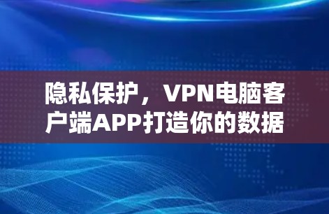 隐私保护,VPN电脑客户端APP打造你的数据安全新标准 隐私保护,VPN电脑客户端APP打造你的数据安全新标准