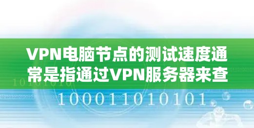 VPN电脑节点的测试速度通常是指通过VPN服务器来查看网络的连接速度和延迟。以下是如何进行VPN电脑节点测速的步骤 VPN电脑节点的测试速度通常是指通过VPN服务器来查看网络的连接速度和延迟。以下是如何进行VPN电脑节点测速的步骤