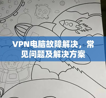 VPN电脑故障解决,常见问题及解决方案 VPN电脑故障解决,常见问题及解决方案