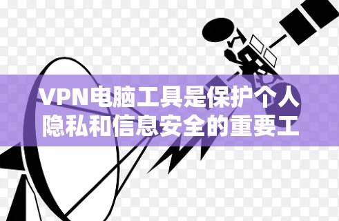 VPN电脑工具是保护个人隐私和信息安全的重要工具，以下是几种常用的VPN电脑软件推荐，帮助您选择适合自己的解决方案