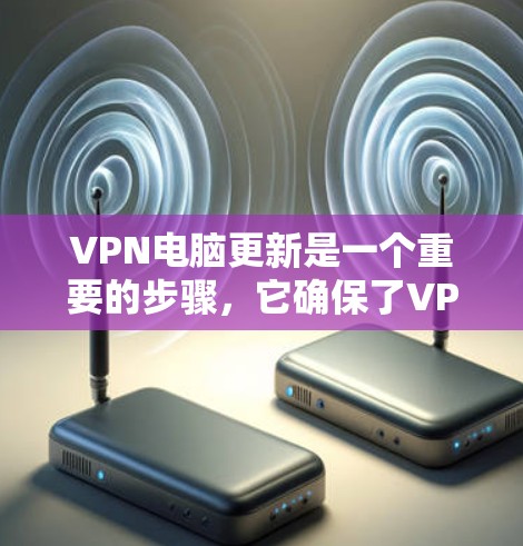 VPN电脑更新是一个重要的步骤,它确保了VPN设备的安全性和稳定性。以下是一些常见的VPN电脑更新步骤和建议 VPN电脑更新是一个重要的步骤,它确保了VPN设备的安全性和稳定性。以下是一些常见的VPN电脑更新步骤和建议