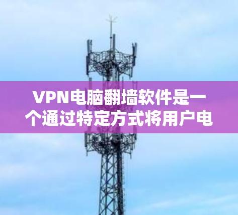 VPN电脑翻墙软件是一个通过特定方式将用户电脑连接到国外互联网的工具,旨在实现无线上网。以下是关于该主题的详细而有条理的总结 VPN电脑翻墙软件是一个通过特定方式将用户电脑连接到国外互联网的工具,旨在实现无线上网。以下是关于该主题的详细而有条理的总结