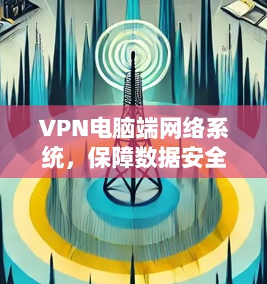 VPN电脑端网络系统,保障数据安全的防护手段 VPN电脑端网络系统,保障数据安全的防护手段