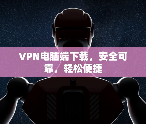 VPN电脑端下载，安全可靠，轻松便捷