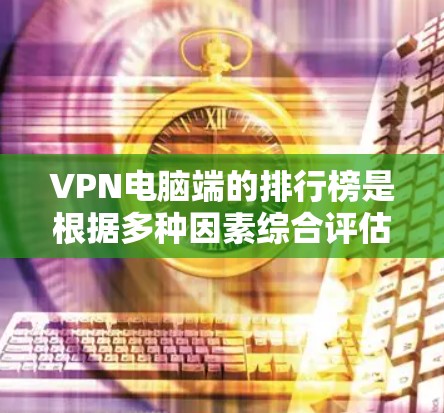 VPN电脑端的排行榜是根据多种因素综合评估后得出的排名结果。以下是这些因素及其排名情况的详细说明
