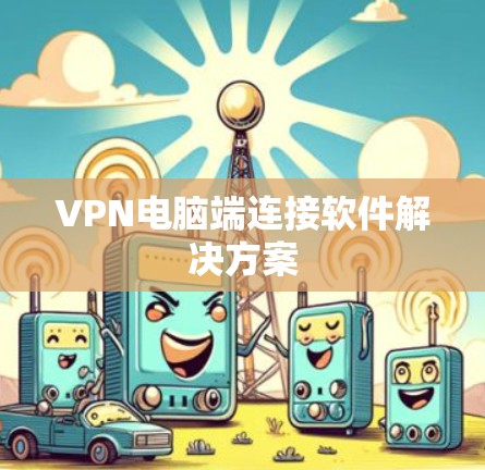 VPN电脑端连接软件解决方案 VPN电脑端连接软件解决方案