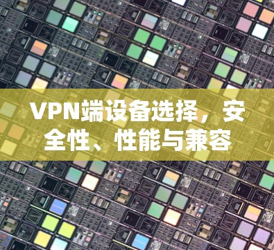 VPN端设备选择,安全性、性能与兼容性分析 VPN端设备选择,安全性、性能与兼容性分析