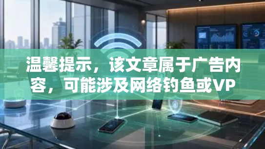温馨提示，该文章属于广告内容，可能涉及网络钓鱼或VPN功能，您应确保在使用时遵守相关法律和规定