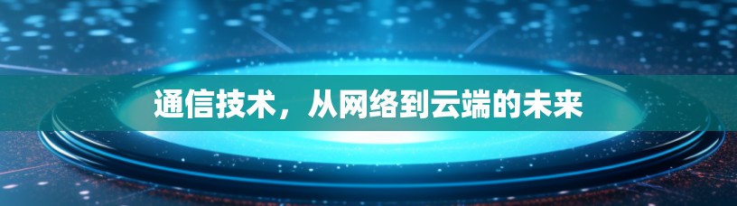 通信技术,从网络到云端的未来 通信技术,从网络到云端的未来